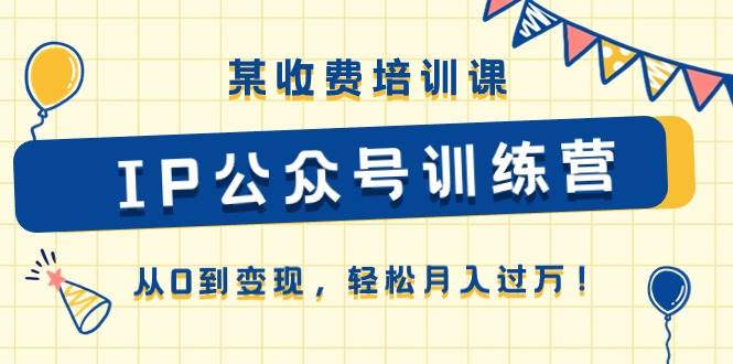 某收费培训课《IP公众号训练营》从0到变现，轻松月入过万！-阿戒项目库
