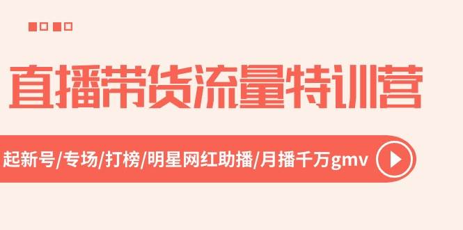 直播带货流量特训营，起新号-专场-打榜-明星网红助播 月播千万gmv（52节）-阿戒项目库