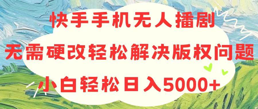 快手手机无人播剧，无需硬改，轻松解决版权问题，小白轻松日入5000+-阿戒项目库
