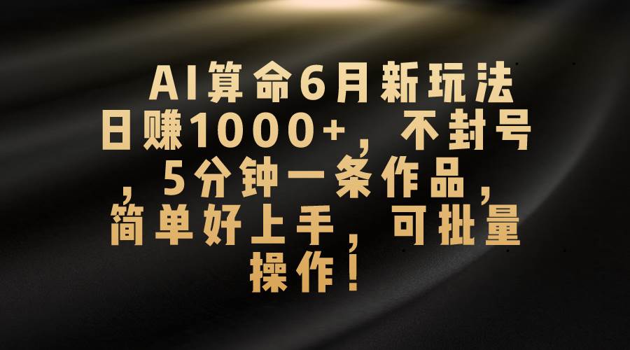 AI算命6月新玩法，日赚1000+，不封号，5分钟一条作品，简单好上手，可…-阿戒项目库