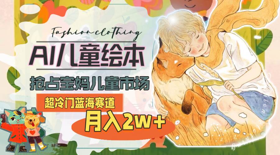 超冷门蓝海赛道，用AI做儿童绘本，抢占宝妈儿童市场，月入2w+(教程+素材)-阿戒项目库