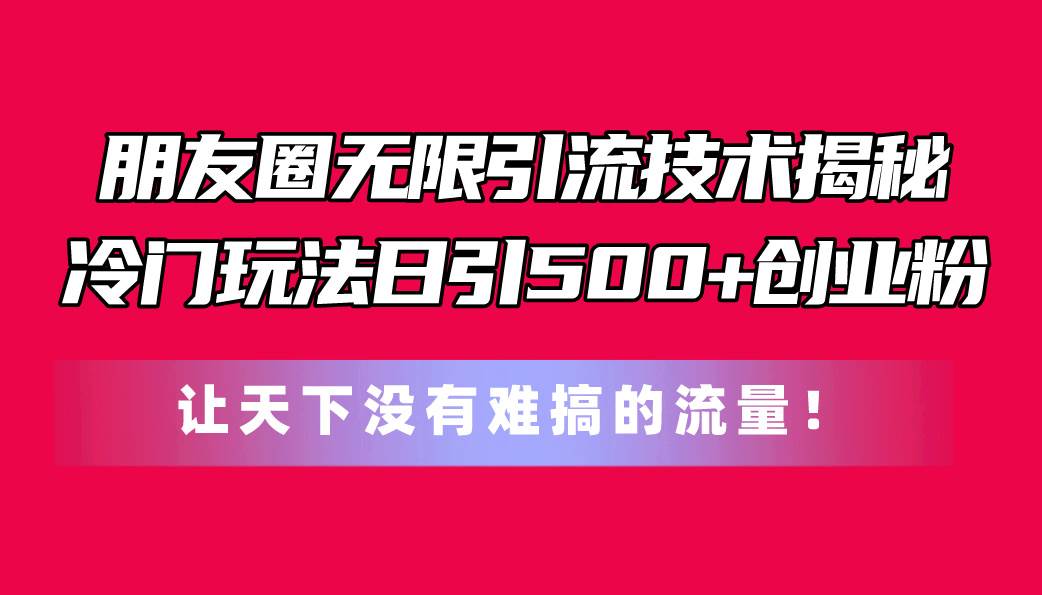 朋友圈无限引流技术揭秘，一个冷门玩法日引500+创业粉，让天下没有难搞…-阿戒项目库