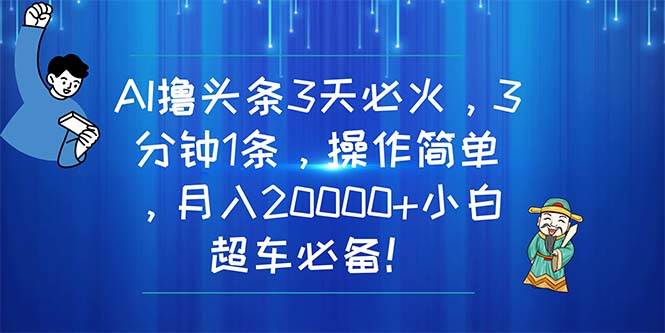 AI撸头条3天必火，3分钟1条，操作简单，月入20000+小白超车必备！-阿戒项目库