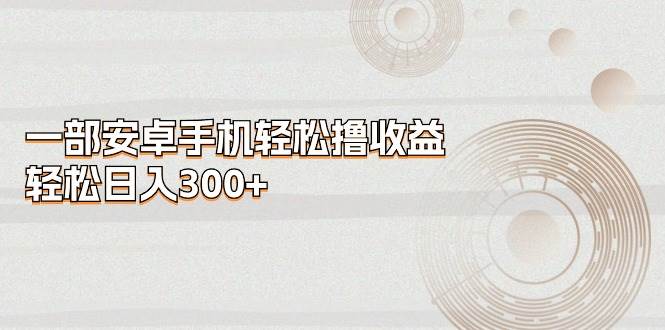 一部安卓手机轻松撸收益，轻松日入300+-阿戒项目库
