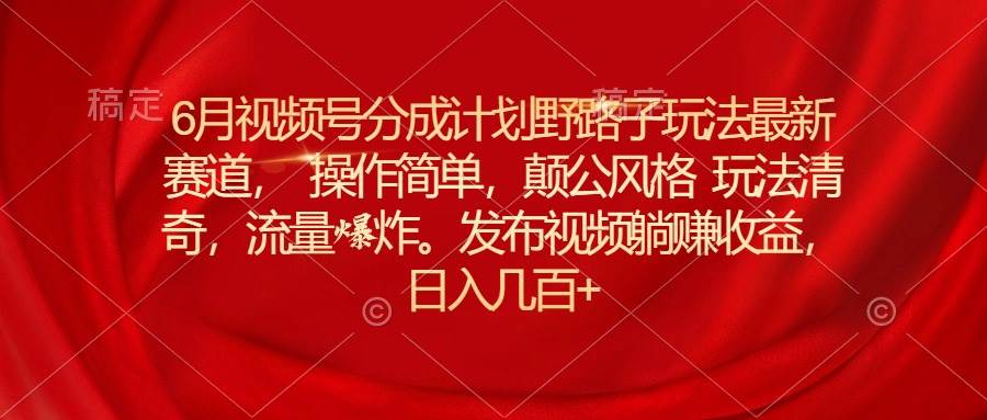 6月视频号分成计划野路子玩法最新赛道操作简单，颠公风格玩法清奇，流…-阿戒项目库