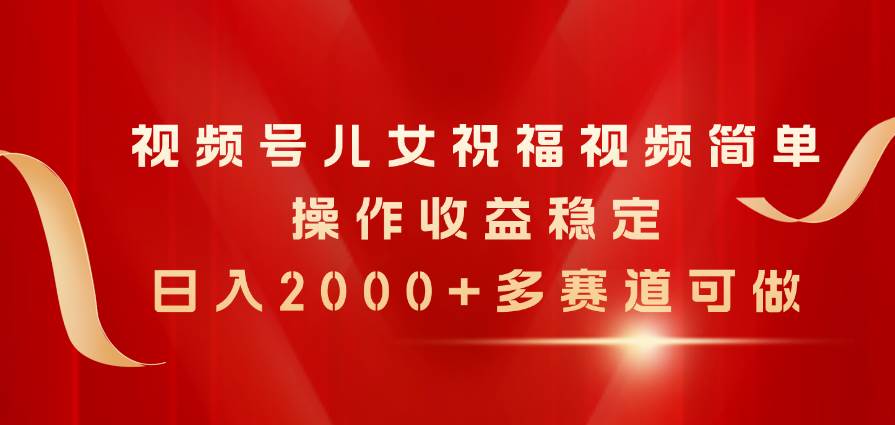视频号儿女祝福视频，简单操作收益稳定，日入2000+，多赛道可做-阿戒项目库