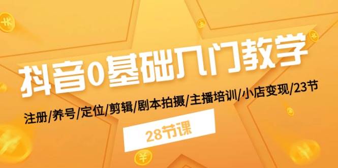 抖音0基础入门教学 注册/养号/定位/剪辑/剧本拍摄/主播培训/小店变现/28节-阿戒项目库