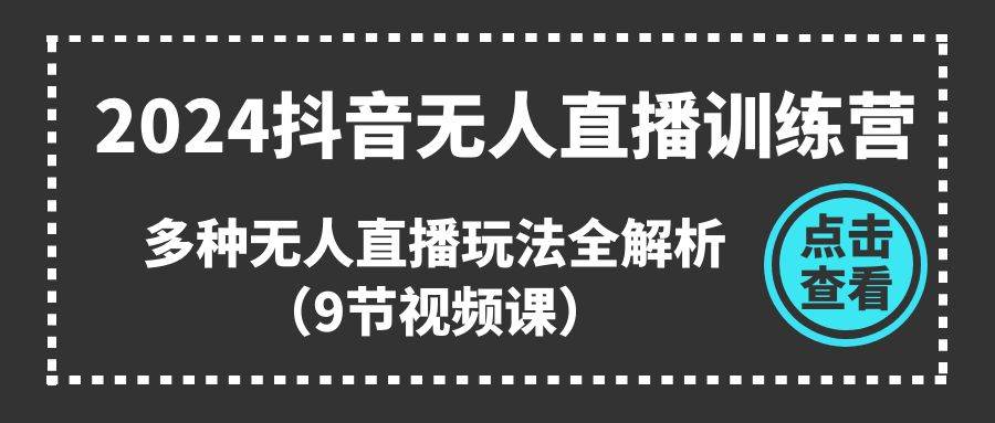 2024抖音无人直播训练营，多种无人直播玩法全解析（9节视频课）-阿戒项目库