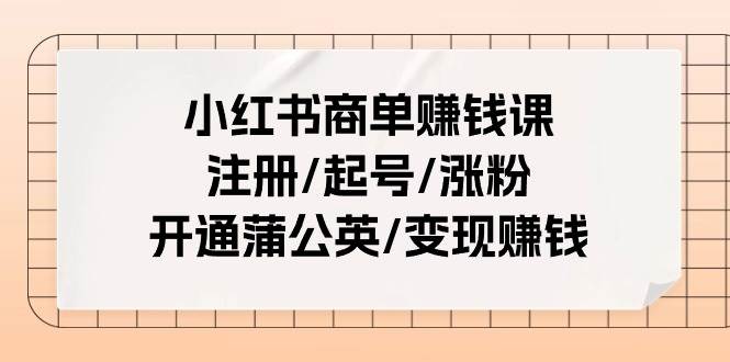 小红书商单赚钱课：注册/起号/涨粉/开通蒲公英/变现赚钱（25节课）-阿戒项目库