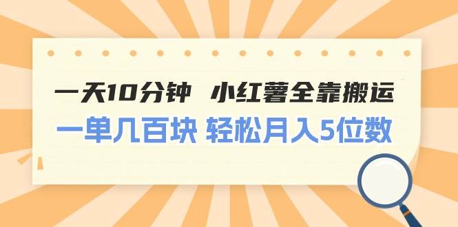 一天10分钟 小红薯全靠搬运  一单几百块 轻松月入5位数-阿戒项目库