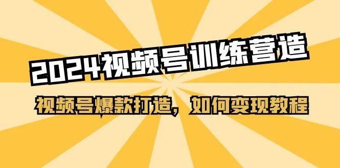 2024视频号训练营，视频号爆款打造，如何变现教程（20节课）-阿戒项目库