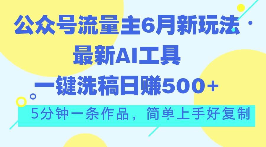 公众号流量主6月新玩法，最新AI工具一键洗稿单号日赚500+，5分钟一条作…-阿戒项目库