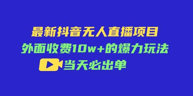 最新抖音无人直播项目，外面收费10w+的爆力玩法，当天必出单-阿戒项目库