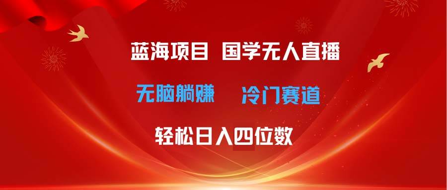 超级蓝海项目 国学无人直播日入四位数 无脑躺赚冷门赛道 最新玩法-阿戒项目库