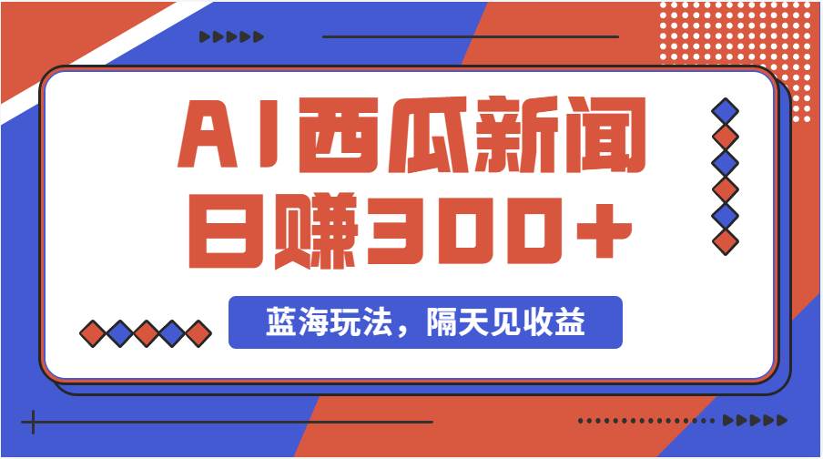 蓝海最新玩法西瓜视频原创搞笑新闻当天有收益单号日赚300+项目-阿戒项目库