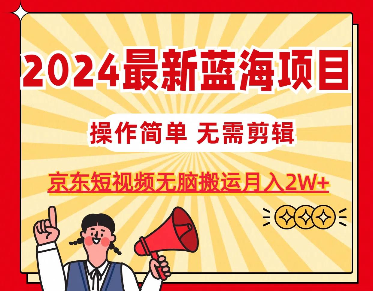 2024最新蓝海项目，无需剪辑，京东图文短视频无脑搬运月入2W+-阿戒项目库