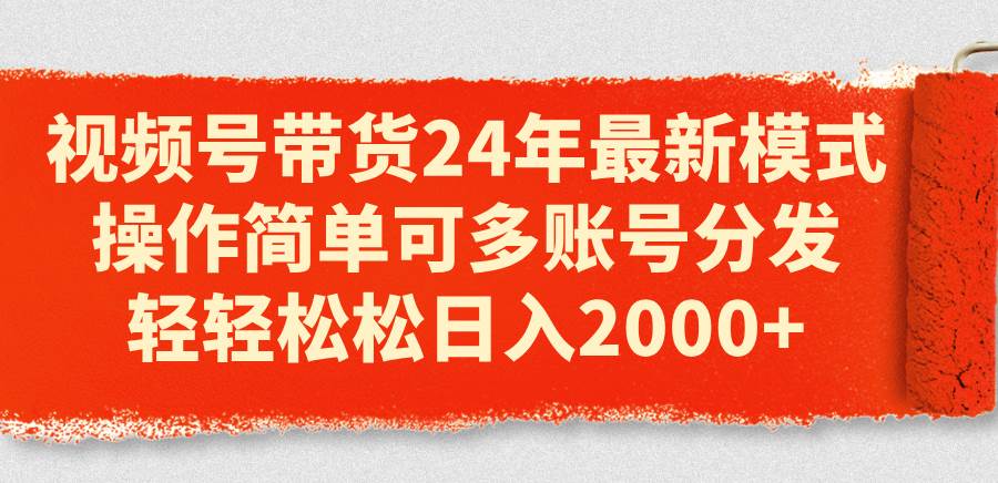 视频号带货24年最新模式，操作简单可多账号分发，轻轻松松日入2000+-阿戒项目库