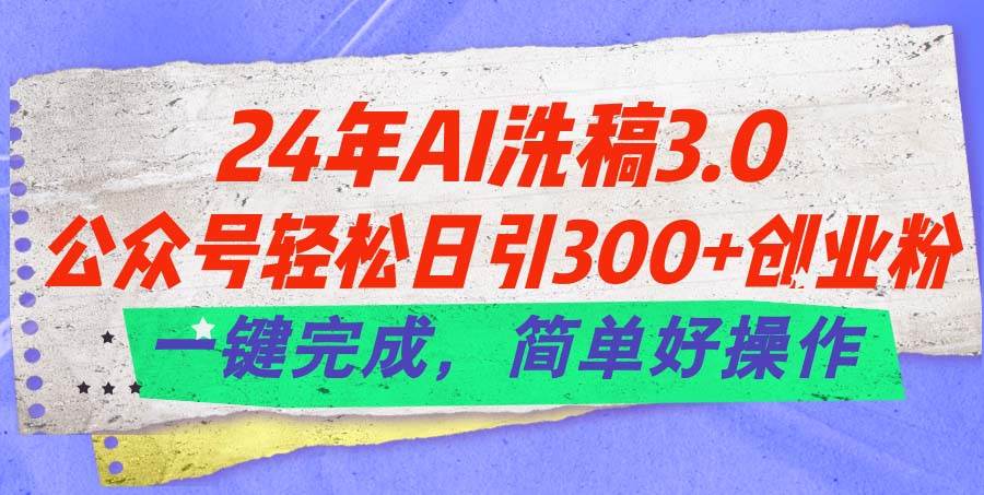 24年Ai洗稿3.0，公众号轻松日引300+创业粉，一键完成，简单好操作-阿戒项目库
