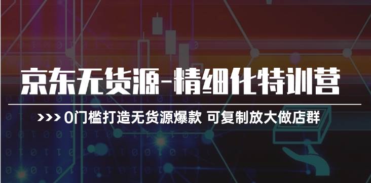 京东无货源-精细化特训营，0门槛打造无货源爆款 可复制放大做店群-阿戒项目库