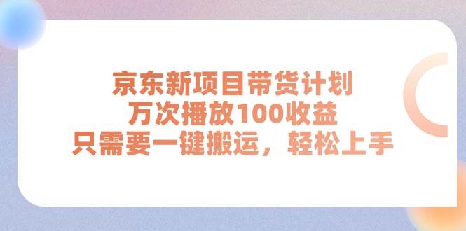 京东新项目带货计划，万次播放100收益，只需要一键搬运，轻松上手-阿戒项目库