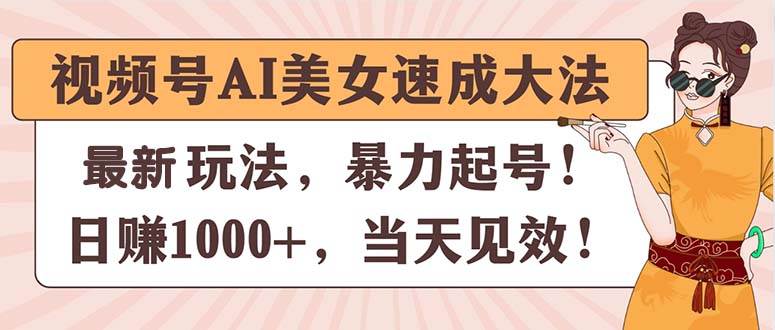 视频号AI美女速成大法，暴力起号，日赚1000+，当天见效-阿戒项目库