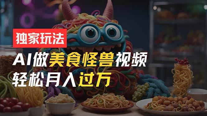 零门槛操作，AI美食怪兽短视频玩法，月入过万新手也能做！-阿戒项目库