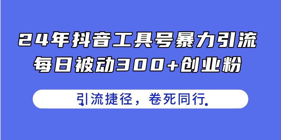 24年抖音工具号暴力引流，每日被动300+创业粉，创业粉捷径，卷死同行-阿戒项目库