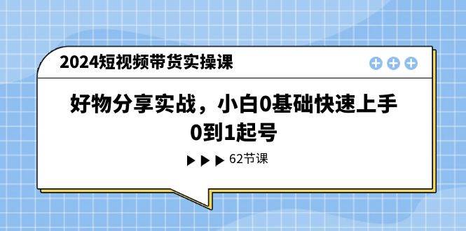 2024短视频带货实操课，好物分享实战，小白0基础快速上手，0到1起号-阿戒项目库