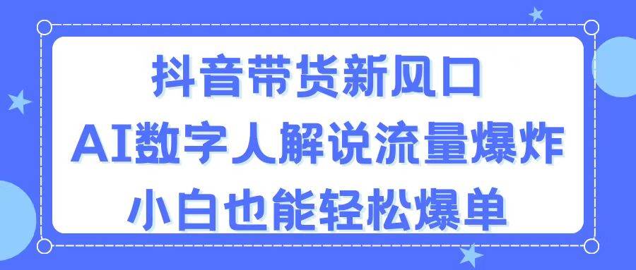 抖音带货新风口，AI数字人解说，流量爆炸，小白也能轻松爆单-阿戒项目库