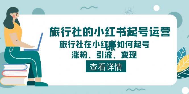 旅行社的小红书起号运营课，旅行社在小红书如何起号、涨粉、引流、变现-阿戒项目库