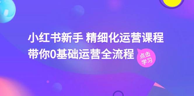 小红书新手 精细化运营课程，带你0基础运营全流程（41节视频课）-阿戒项目库