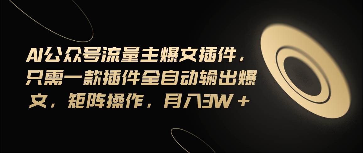 Ai公众号流量主爆文插件，只需一款插件全自动输出爆文，矩阵操作，月入3w+-阿戒项目库
