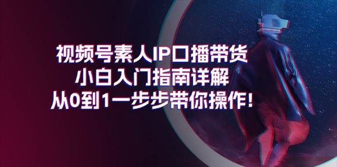 视频号素人IP口播带货小白入门指南详解，从0到1一步步带你操作!-阿戒项目库