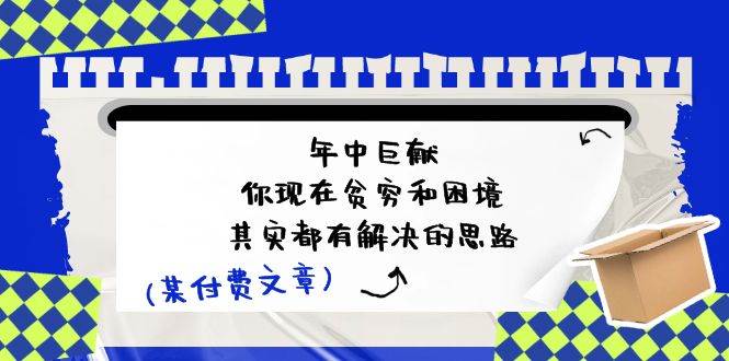 某付费文：年中巨献-你现在贫穷和困境，其实都有解决的思路 (进来抄作业)-阿戒项目库