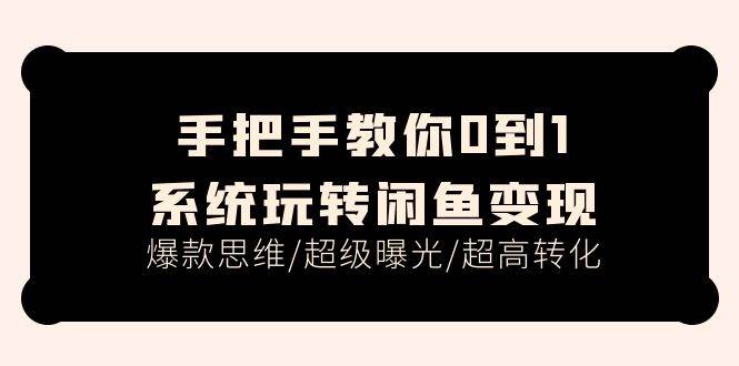 手把手教你0到1系统玩转闲鱼变现，爆款思维/超级曝光/超高转化（15节课）-阿戒项目库