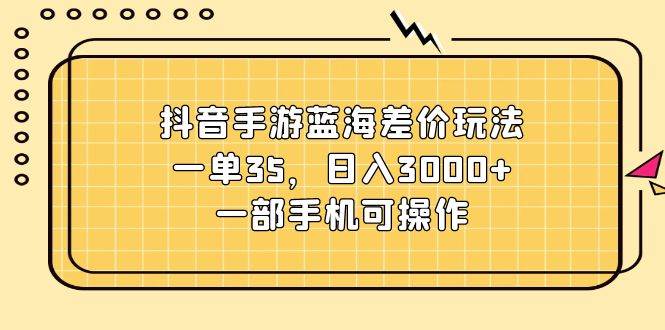 抖音手游蓝海差价玩法，一单35，日入3000+，一部手机可操作-阿戒项目库