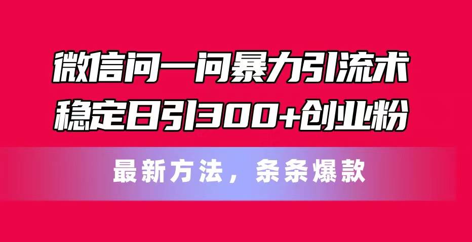 微信问一问暴力引流术，稳定日引300+创业粉，最新方法，条条爆款-阿戒项目库