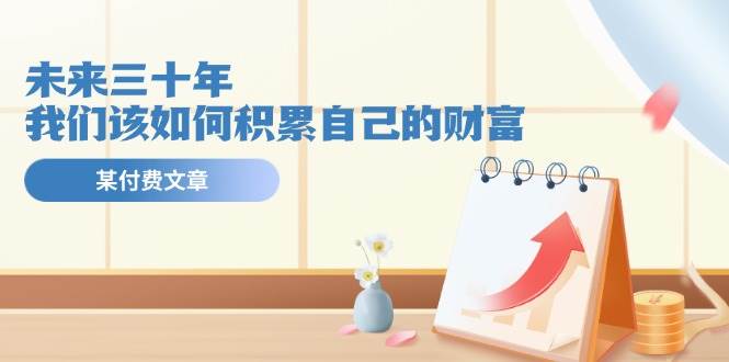某公众号付费文《未来三十年，我们该如何积累自己的财富》-阿戒项目库