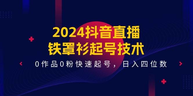 2024抖音直播-铁罩衫起号技术，0作品0粉快速起号，日入四位数（14节课）-阿戒项目库