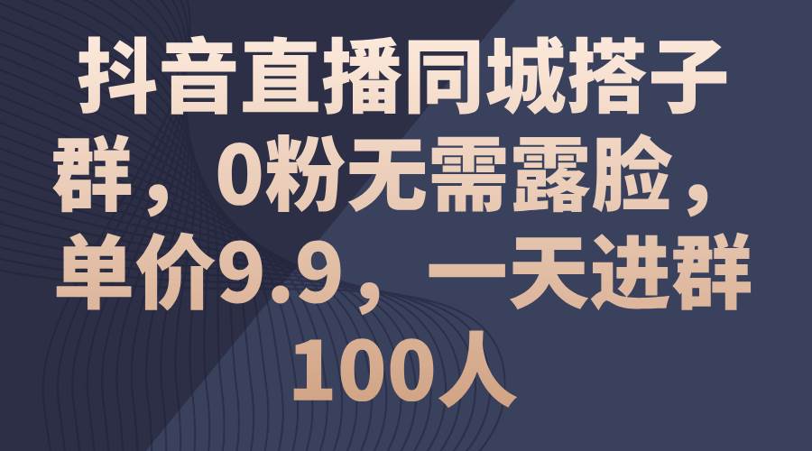 抖音直播同城搭子群，0粉无需露脸，单价9.9，一天进群100人-阿戒项目库
