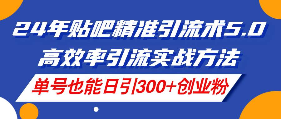 24年贴吧精准引流术5.0，高效率引流实战方法，单号也能日引300+创业粉-阿戒项目库