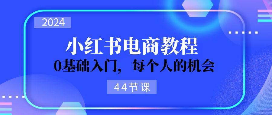 2024从0-1学习小红书电商，0基础入门，每个人的机会（44节）-阿戒项目库